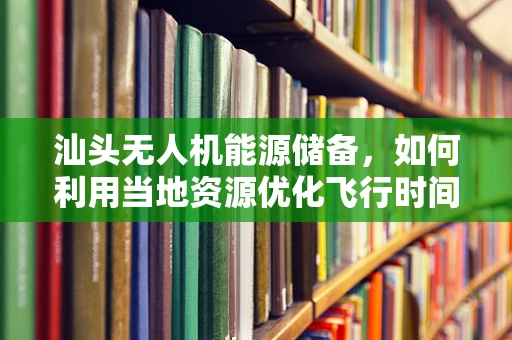 汕头无人机能源储备，如何利用当地资源优化飞行时间？