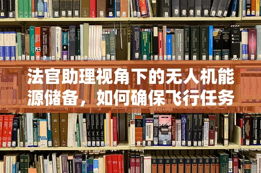 法官助理视角下的无人机能源储备，如何确保飞行任务中的法律与技术双重合规？