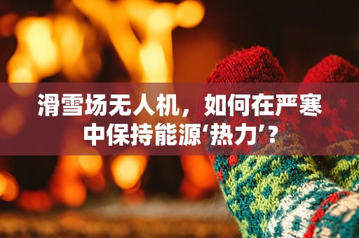 滑雪场无人机，如何在严寒中保持能源‘热力’？