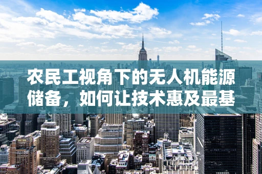 农民工视角下的无人机能源储备，如何让技术惠及最基层？