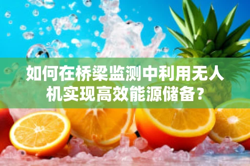 如何在桥梁监测中利用无人机实现高效能源储备？