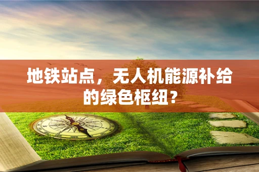 地铁站点，无人机能源补给的绿色枢纽？