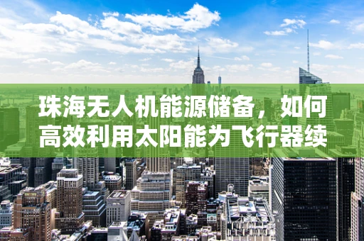 珠海无人机能源储备，如何高效利用太阳能为飞行器续航？