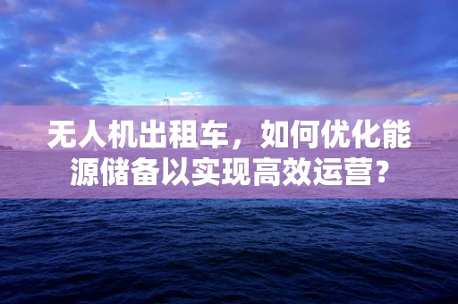 无人机出租车，如何优化能源储备以实现高效运营？