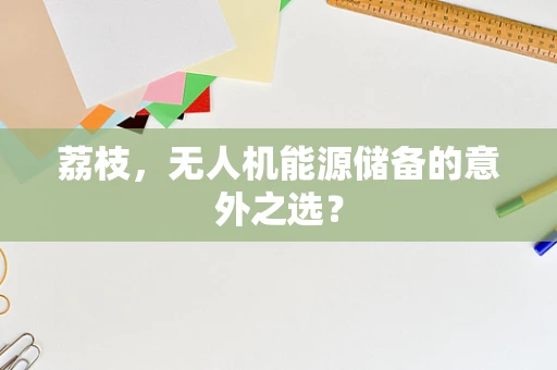 荔枝，无人机能源储备的意外之选？