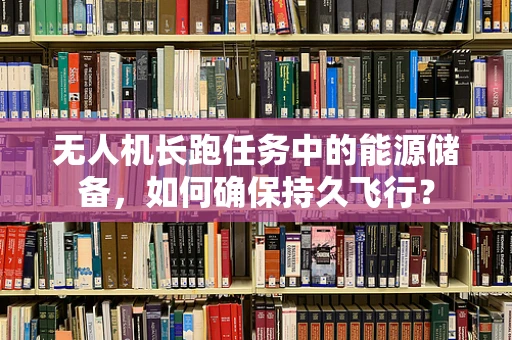 无人机长跑任务中的能源储备，如何确保持久飞行？