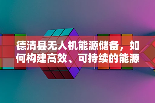 德清县无人机能源储备，如何构建高效、可持续的能源解决方案？