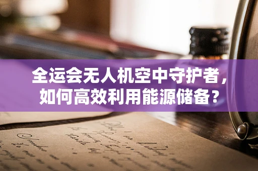 全运会无人机空中守护者，如何高效利用能源储备？