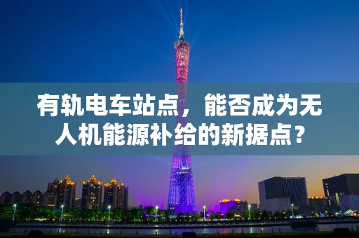 有轨电车站点，能否成为无人机能源补给的新据点？