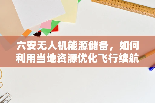 六安无人机能源储备，如何利用当地资源优化飞行续航？