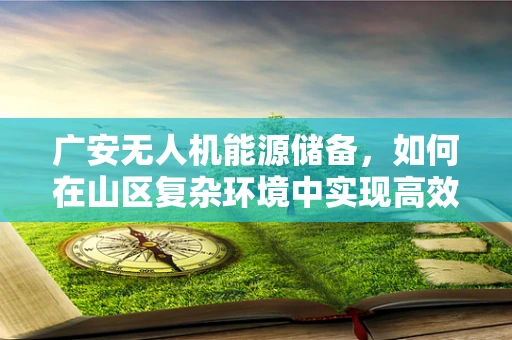 广安无人机能源储备，如何在山区复杂环境中实现高效续航？