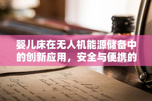 婴儿床在无人机能源储备中的创新应用，安全与便携的完美结合？