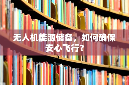 无人机能源储备，如何确保安心飞行？