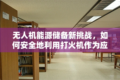 无人机能源储备新挑战，如何安全地利用打火机作为应急能源？