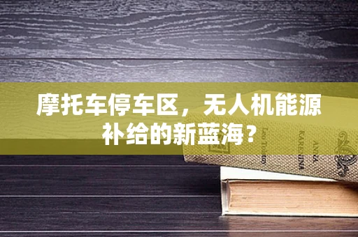 摩托车停车区，无人机能源补给的新蓝海？